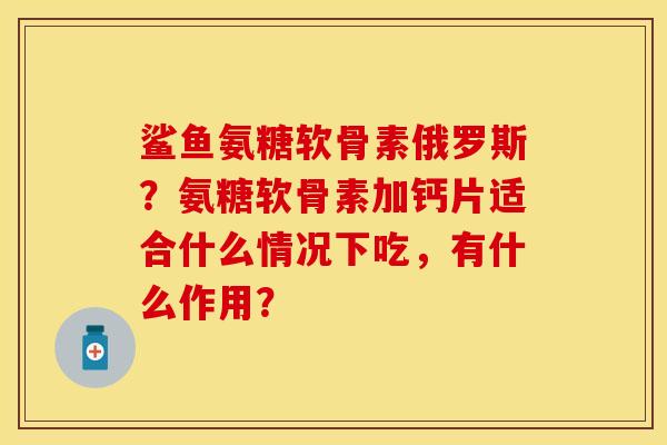鲨鱼氨糖软骨素俄罗斯？氨糖软骨素加钙片适合什么情况下吃，有什么作用？