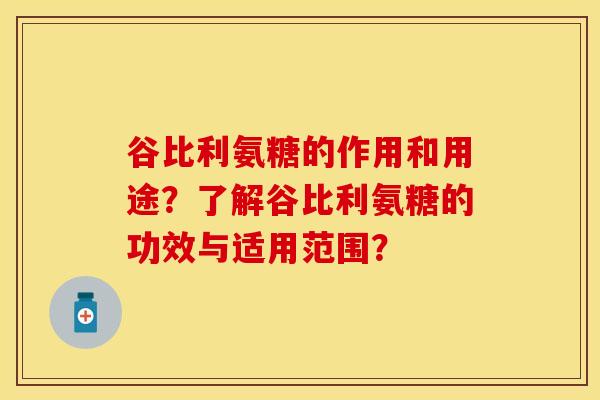 谷比利氨糖的作用和用途？了解谷比利氨糖的功效与适用范围？
