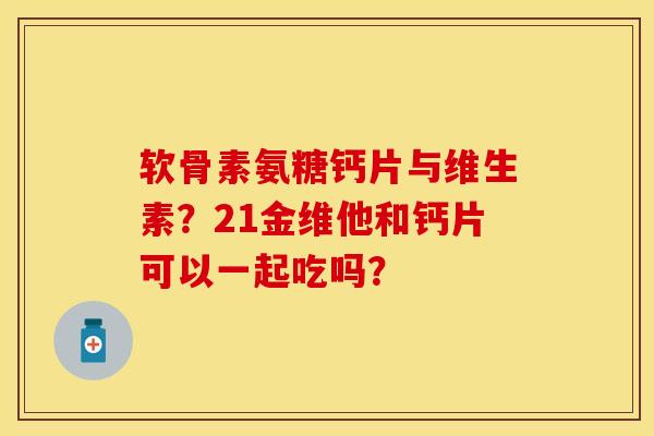 软骨素氨糖钙片与维生素？21金维他和钙片可以一起吃吗？