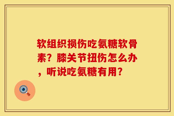 软组织损伤吃氨糖软骨素？膝关节扭伤怎么办，听说吃氨糖有用？
