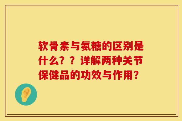 软骨素与氨糖的区别是什么？？详解两种关节保健品的功效与作用？