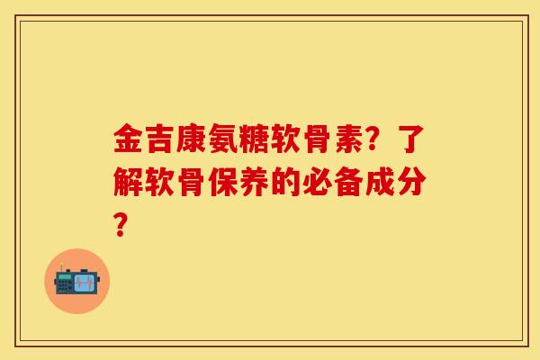 金吉康氨糖软骨素？了解软骨保养的必备成分？