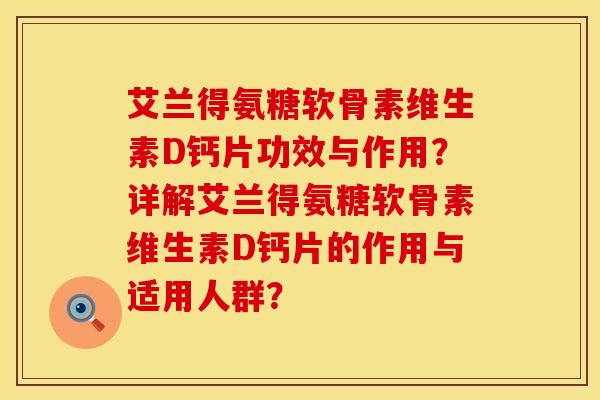 艾兰得氨糖软骨素维生素D钙片功效与作用？详解艾兰得氨糖软骨素维生素D钙片的作用与适用人群？
