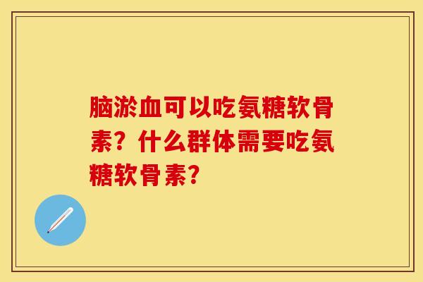 脑淤血可以吃氨糖软骨素？什么群体需要吃氨糖软骨素？