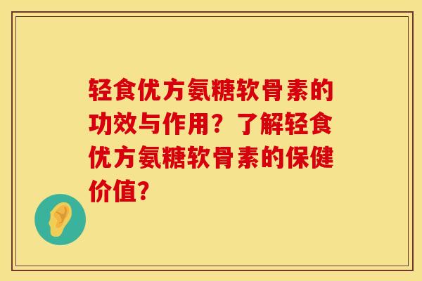 轻食优方氨糖软骨素的功效与作用？了解轻食优方氨糖软骨素的保健价值？