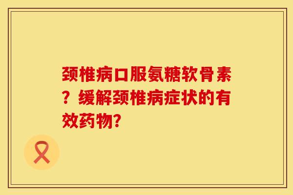 颈椎病口服氨糖软骨素？缓解颈椎病症状的有效药物？
