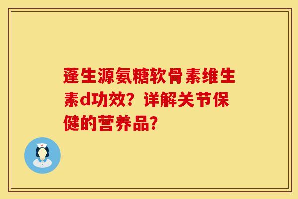 蓬生源氨糖软骨素维生素d功效？详解关节保健的营养品？