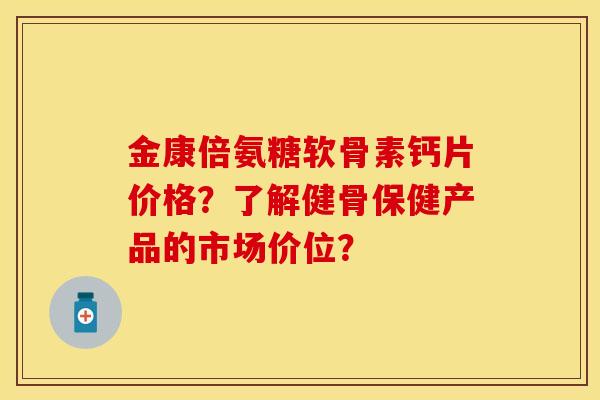 金康倍氨糖软骨素钙片价格？了解健骨保健产品的市场价位？