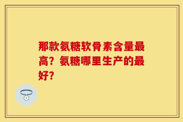 那款氨糖软骨素含量最高？氨糖哪里生产的最好？