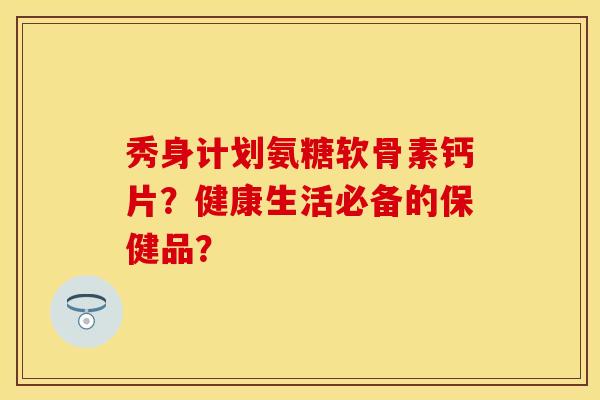 秀身计划氨糖软骨素钙片？健康生活必备的保健品？