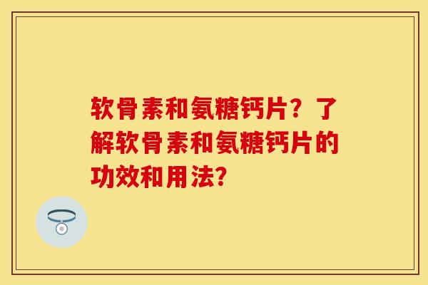 软骨素和氨糖钙片?了解软骨素和氨糖钙片的功效和用法? 软骨素和氨糖钙片?了解软骨素和氨糖钙片的功效和用法?