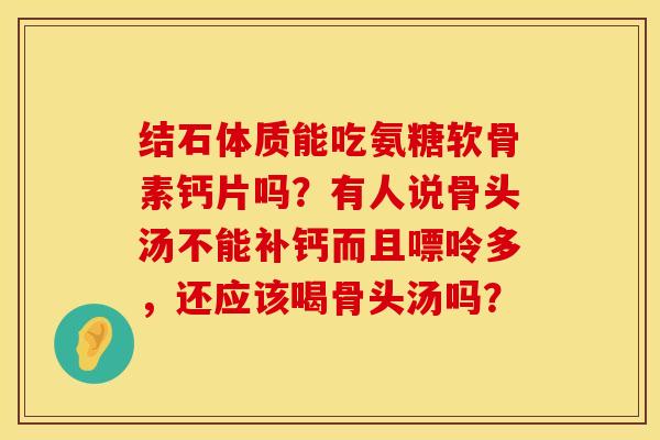 结石体质能吃氨糖软骨素钙片吗？有人说骨头汤不能补钙而且嘌呤多，还应该喝骨头汤吗？