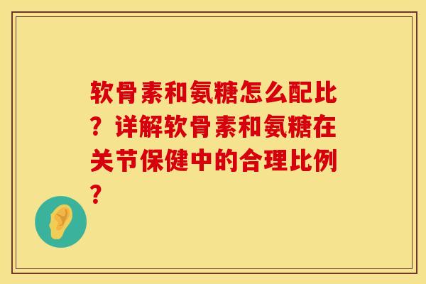 软骨素和氨糖怎么配比？详解软骨素和氨糖在关节保健中的合理比例？