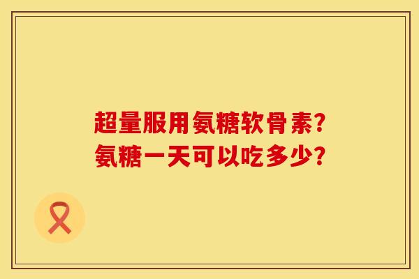超量服用氨糖软骨素？氨糖一天可以吃多少？