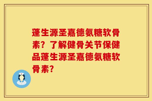 蓬生源圣嘉德氨糖软骨素？了解健骨关节保健品蓬生源圣嘉德氨糖软骨素？