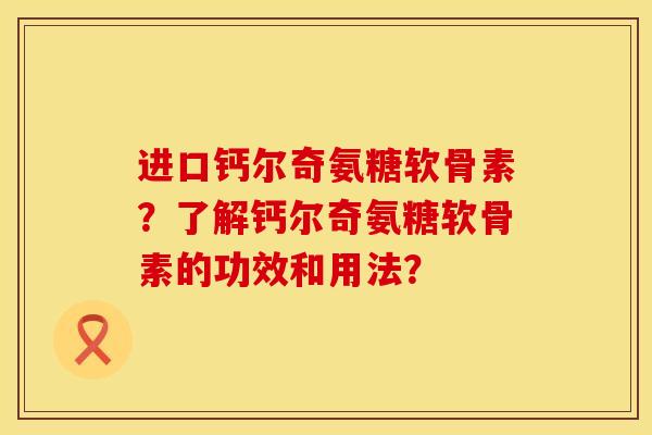 进口钙尔奇氨糖软骨素？了解钙尔奇氨糖软骨素的功效和用法？