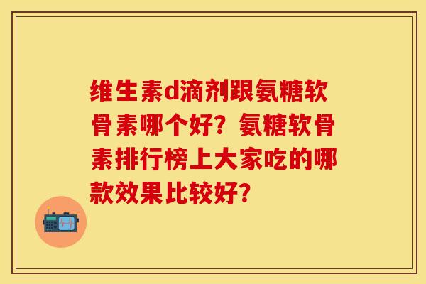 维生素d滴剂跟氨糖软骨素哪个好？氨糖软骨素排行榜上大家吃的哪款效果比较好？
