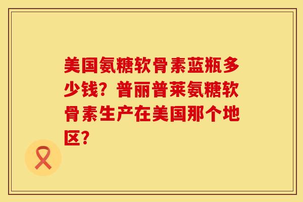 美国氨糖软骨素蓝瓶多少钱？普丽普莱氨糖软骨素生产在美国那个地区？