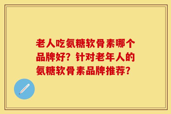 老人吃氨糖软骨素哪个品牌好？针对老年人的氨糖软骨素品牌推荐？