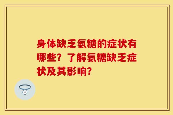 身体缺乏氨糖的症状有哪些?了解氨糖缺乏症状及其影响? 身体缺乏氨糖的症状有哪些?了解氨糖缺乏症状及其影响?
