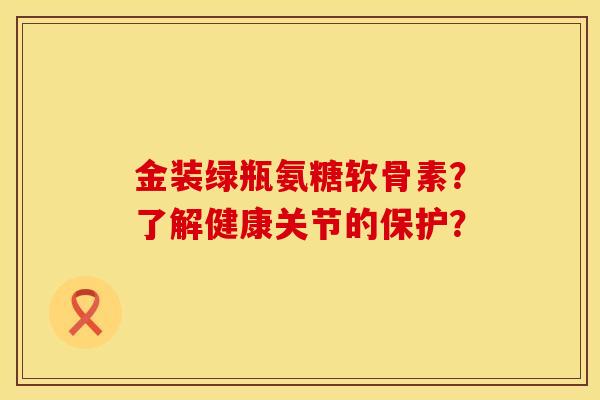 金装绿瓶氨糖软骨素？了解健康关节的保护？