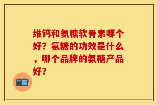 维钙和氨糖软骨素哪个好?氨糖的功效是什么,哪个品牌的氨糖产品好? 维钙和氨糖软骨素哪个好?氨糖的功效是什么,哪个品牌的氨糖产品好?