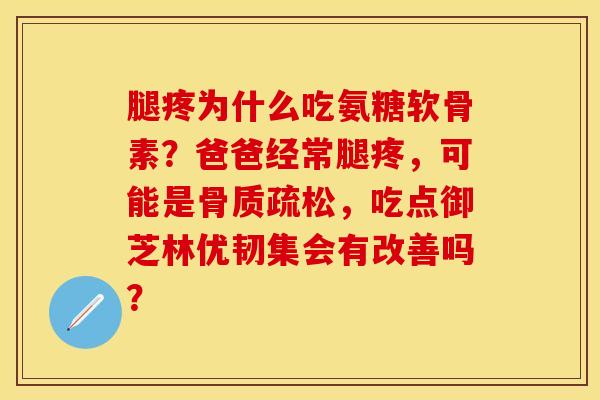 腿疼为什么吃氨糖软骨素?爸爸经常腿疼,可能是,吃点御芝林优韧集会有改善吗? 腿疼为什么吃氨糖软骨素?爸爸经常腿疼,可能是,吃点御芝林优韧集会有改善吗?