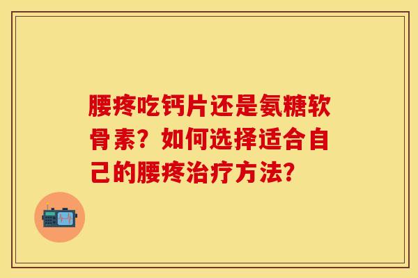 腰疼吃钙片还是氨糖软骨素？如何选择适合自己的腰疼治疗方法？