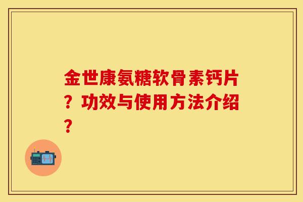 金世康氨糖软骨素钙片？功效与使用方法介绍？