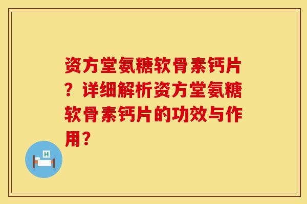 资方堂氨糖软骨素钙片？详细解析资方堂氨糖软骨素钙片的功效与作用？