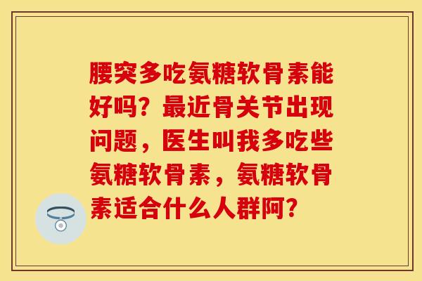 腰突多吃氨糖软骨素能好吗？最近骨关节出现问题，医生叫我多吃些氨糖软骨素，氨糖软骨素适合什么人群阿？