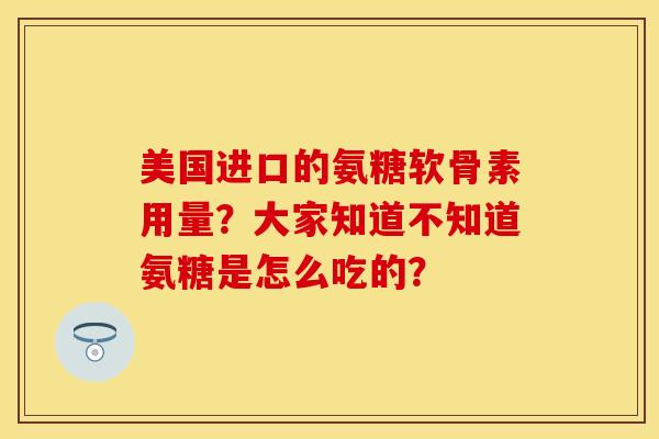 美国进口的氨糖软骨素用量？大家知道不知道氨糖是怎么吃的？
