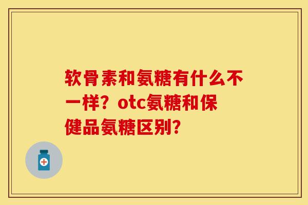 软骨素和氨糖有什么不一样？otc氨糖和保健品氨糖区别？