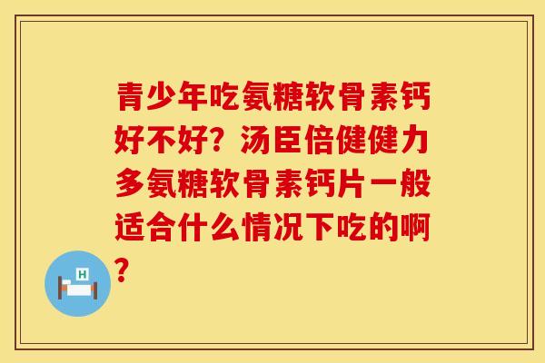 青少年吃氨糖软骨素钙好不好？汤臣倍健健力多氨糖软骨素钙片一般适合什么情况下吃的啊？