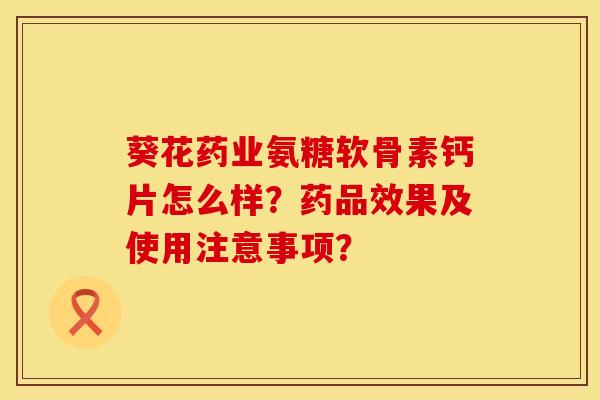 葵花药业氨糖软骨素钙片怎么样?药品效果及使用注意事项? 葵花药业氨糖软骨素钙片怎么样?药品效果及使用注意事项?