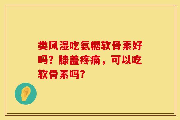 类风湿吃氨糖软骨素好吗？膝盖疼痛，可以吃软骨素吗？