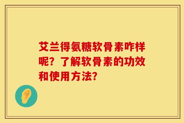 艾兰得氨糖软骨素咋样呢？了解软骨素的功效和使用方法？