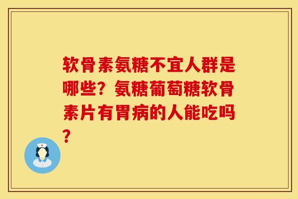 软骨素氨糖不宜人群是哪些？氨糖葡萄糖软骨素片有胃病的人能吃吗？