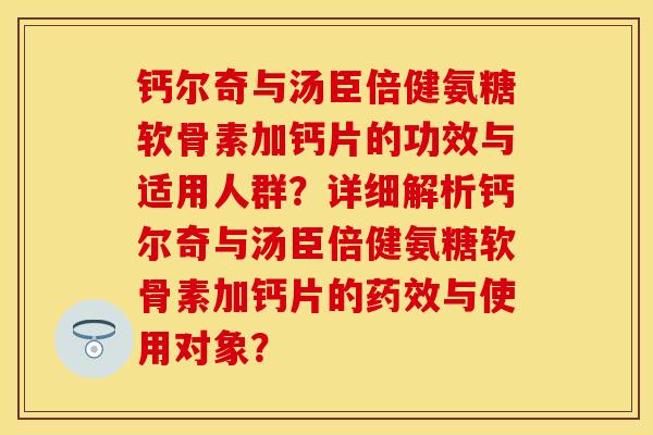 钙尔奇与汤臣倍健氨糖软骨素加钙片的功效与适用人群？详细解析钙尔奇与汤臣倍健氨糖软骨素加钙片的药效与使用对象？