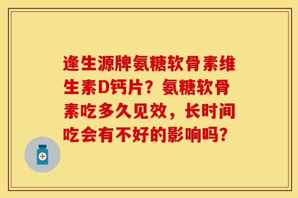 逢生源牌氨糖软骨素维生素D钙片？氨糖软骨素吃多久见效，长时间吃会有不好的影响吗？