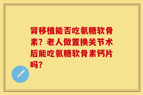 肾移植能否吃氨糖软骨素？老人做置换关节术后能吃氨糖软骨素钙片吗？