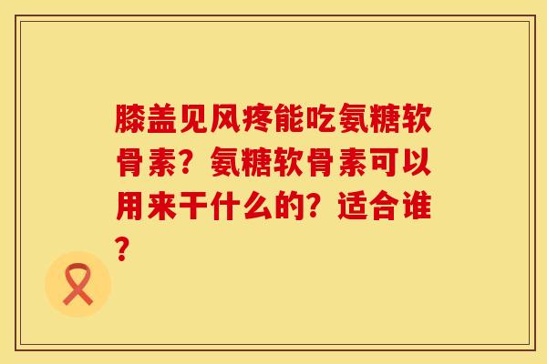 膝盖见风疼能吃氨糖软骨素？氨糖软骨素可以用来干什么的？适合谁？