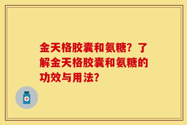金天格胶囊和氨糖？了解金天格胶囊和氨糖的功效与用法？
