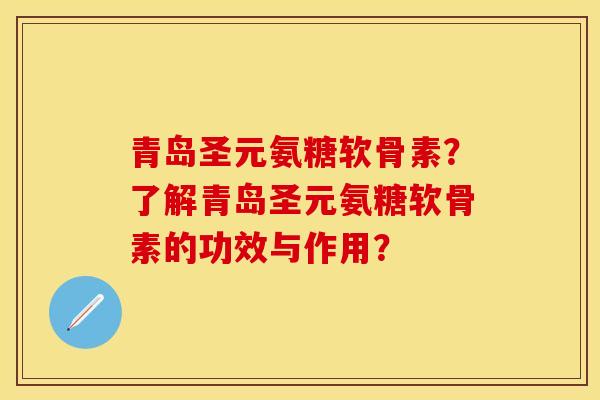 青岛圣元氨糖软骨素？了解青岛圣元氨糖软骨素的功效与作用？