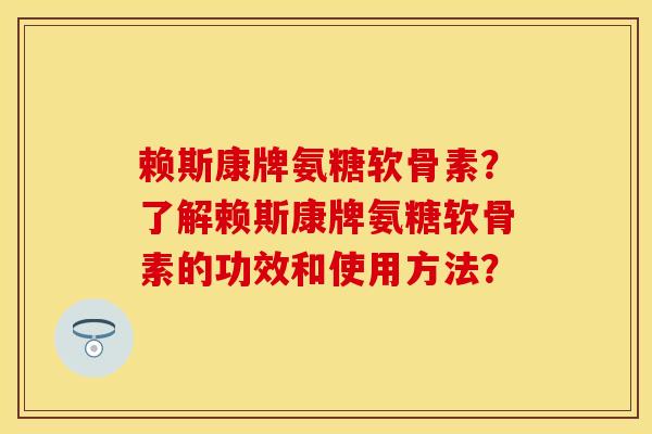 赖斯康牌氨糖软骨素？了解赖斯康牌氨糖软骨素的功效和使用方法？
