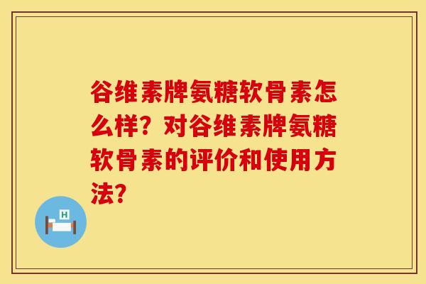 谷维素牌氨糖软骨素怎么样？对谷维素牌氨糖软骨素的评价和使用方法？