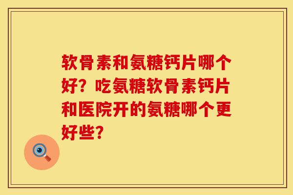 软骨素和氨糖钙片哪个好？吃氨糖软骨素钙片和医院开的氨糖哪个更好些？
