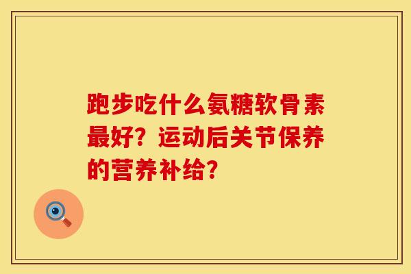 跑步吃什么氨糖软骨素好？运动后关节保养的营养补给？