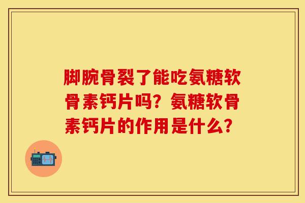脚腕骨裂了能吃氨糖软骨素钙片吗？氨糖软骨素钙片的作用是什么？