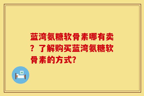 蓝湾氨糖软骨素哪有卖？了解购买蓝湾氨糖软骨素的方式？